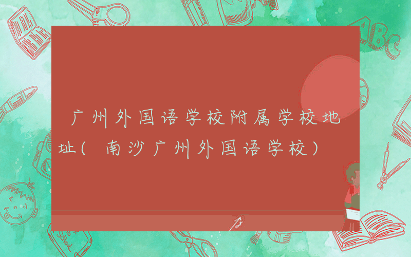 广州外国语学校附属学校地址(南沙广州外国语学校)