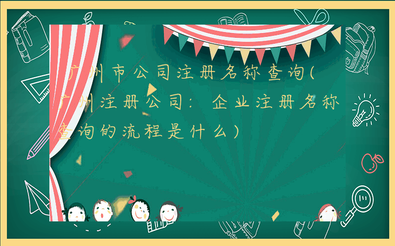 广州市公司注册名称查询(广州注册公司:企业注册名称查询的流程是什么)