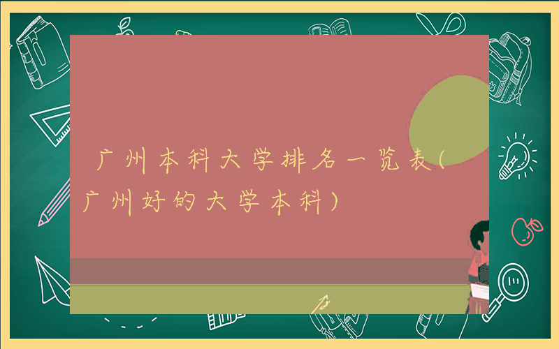 广州本科大学排名一览表(广州好的大学本科)