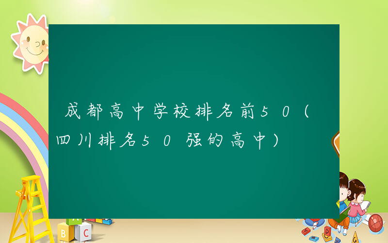 成都高中学校排名前50(四川排名50强的高中)