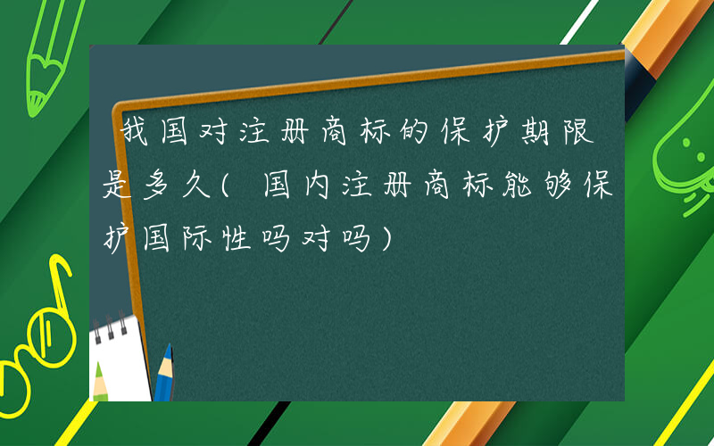 我国对注册商标的保护期限是多久(国内注册商标能够保护国际性吗对吗)