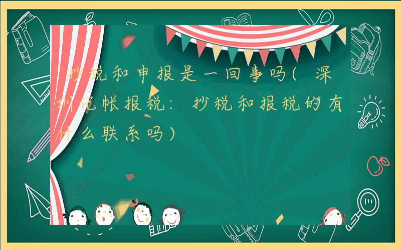 抄税和申报是一回事吗(深圳记帐报税:抄税和报税的有什么联系吗)