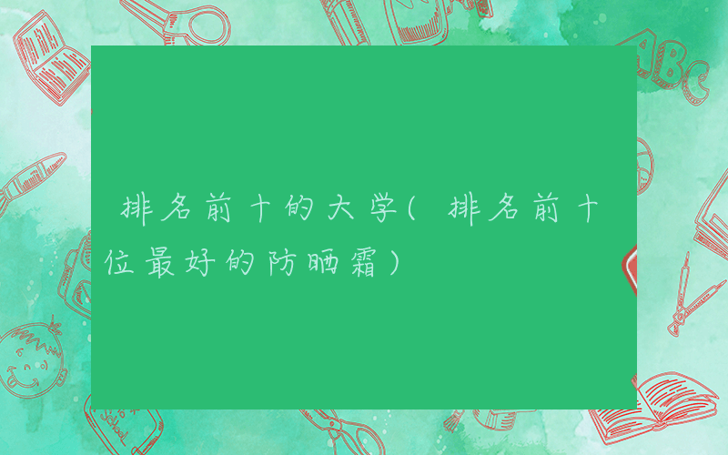 排名前十的大学(排名前十位最好的防晒霜)