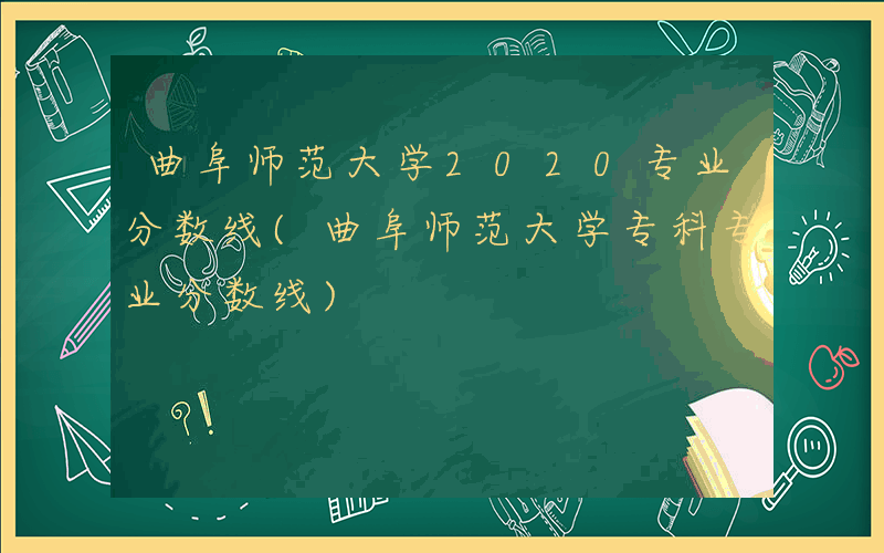 曲阜师范大学2020专业分数线(曲阜师范大学专科专业分数线)