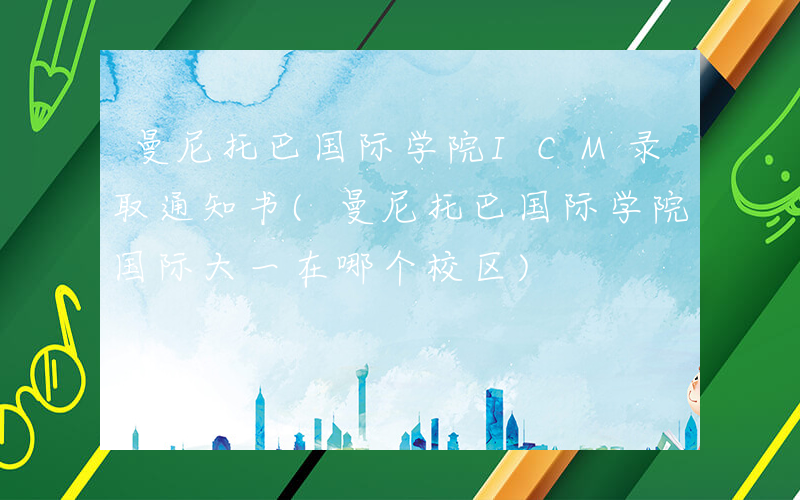 曼尼托巴国际学院ICM录取通知书(曼尼托巴国际学院国际大一在哪个校区)