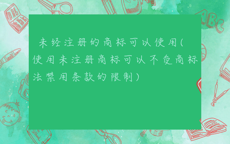 未经注册的商标可以使用(使用未注册商标可以不受商标法禁用条款的限制)