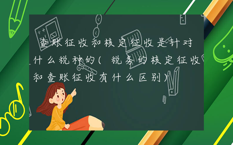 查账征收和核定征收是针对什么税种的(税务的核定征收和查账征收有什么区别)