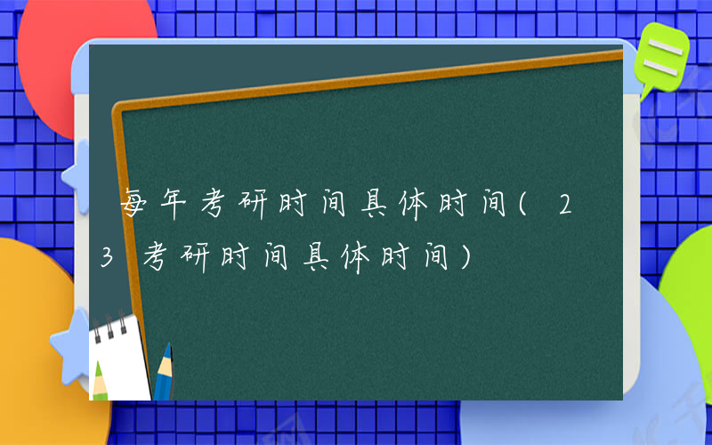 每年考研时间具体时间(23考研时间具体时间)