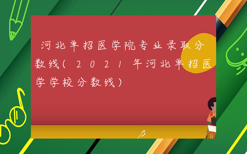 河北单招医学院专业录取分数线(2021年河北单招医学学校分数线)