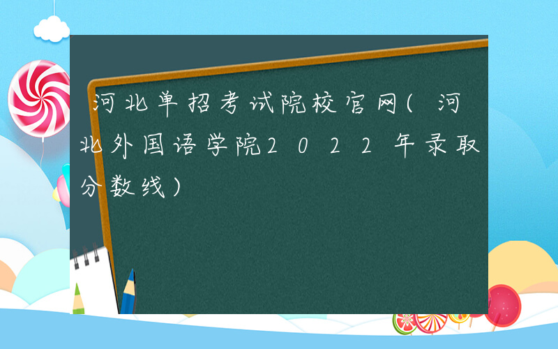 河北单招考试院校官网(河北外国语学院2022年录取分数线)