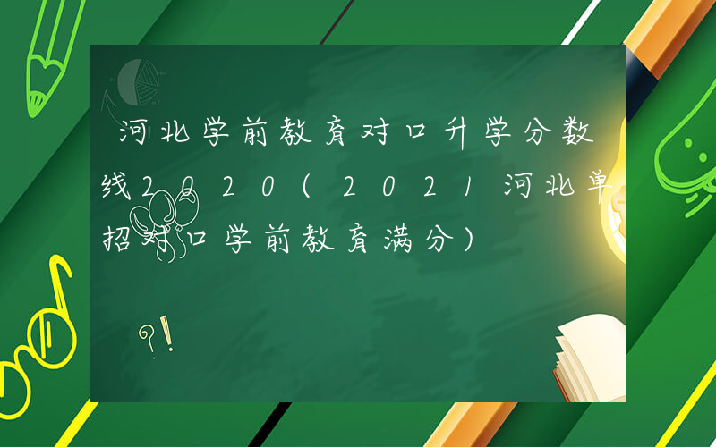 河北学前教育对口升学分数线2020(2021河北单招对口学前教育满分)