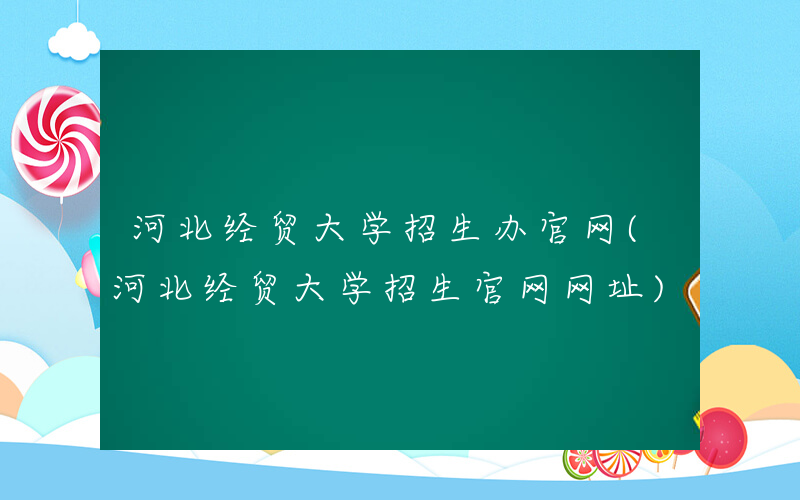 河北经贸大学招生办官网(河北经贸大学招生官网网址)