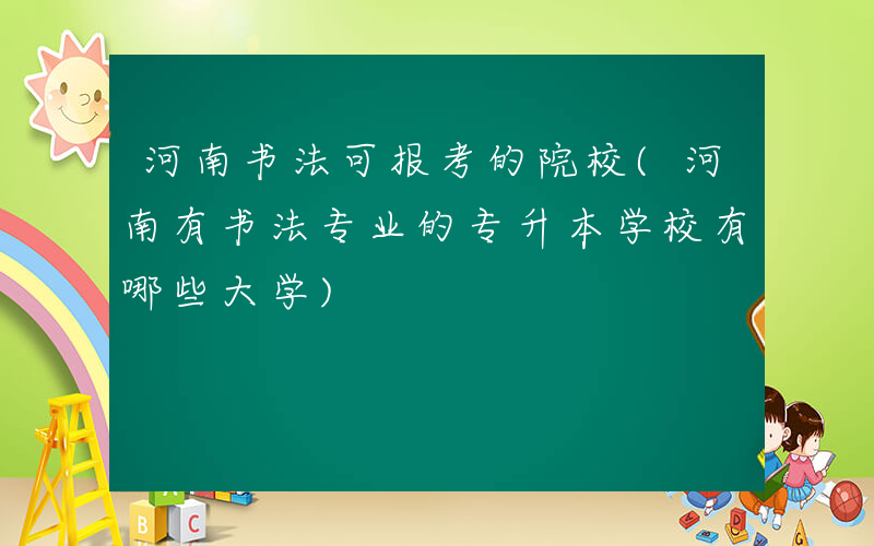 河南书法可报考的院校(河南有书法专业的专升本学校有哪些大学)