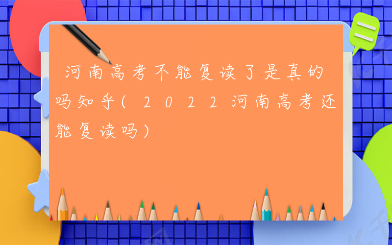 河南高考不能复读了是真的吗知乎(2022河南高考还能复读吗)