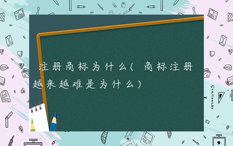 注册商标为什么(商标注册越来越难是为什么)