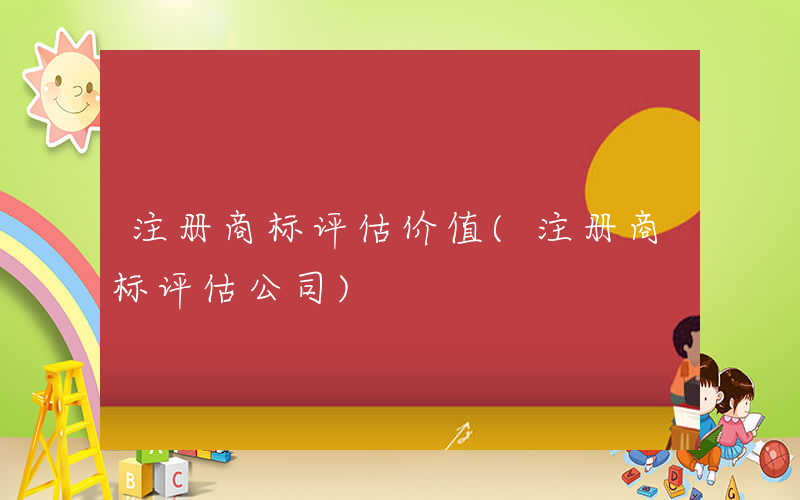 注册商标评估价值(注册商标评估公司)