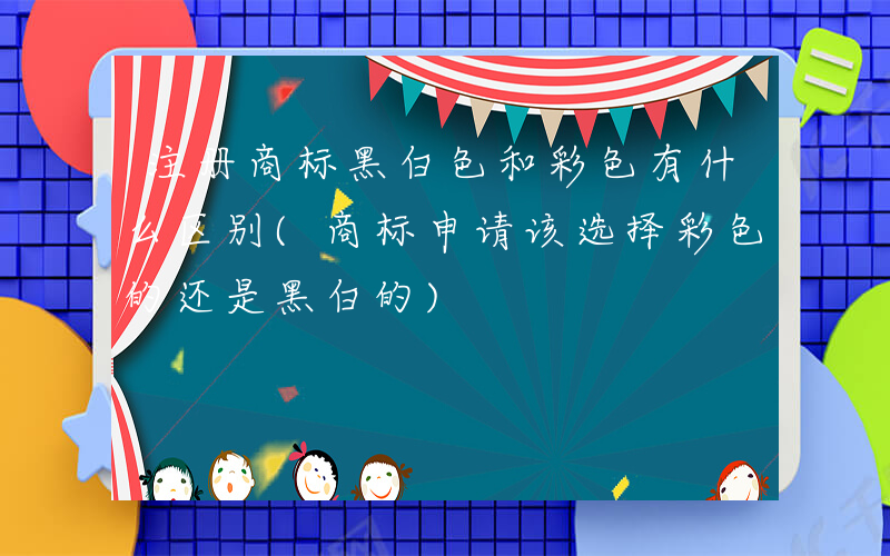 注册商标黑白色和彩色有什么区别(商标申请该选择彩色的还是黑白的)