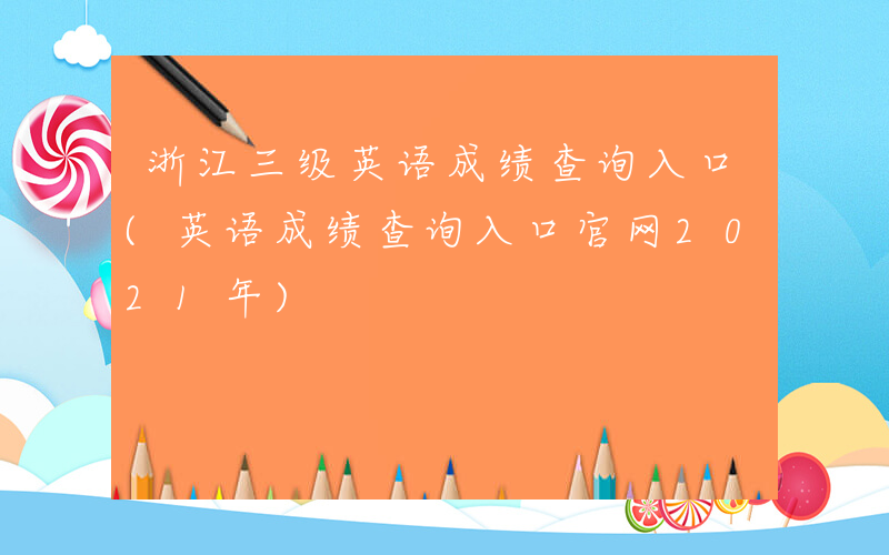 浙江三级英语成绩查询入口(英语成绩查询入口官网2021年)