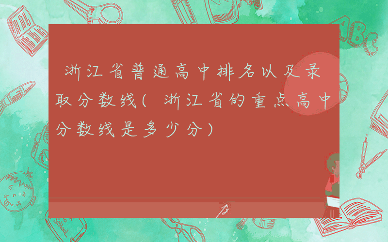 浙江省普通高中排名以及录取分数线(浙江省的重点高中分数线是多少分)