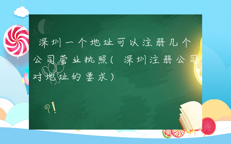 深圳一个地址可以注册几个公司营业执照(深圳注册公司对地址的要求)