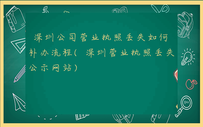 深圳公司营业执照丢失如何补办流程(深圳营业执照丢失公示网站)