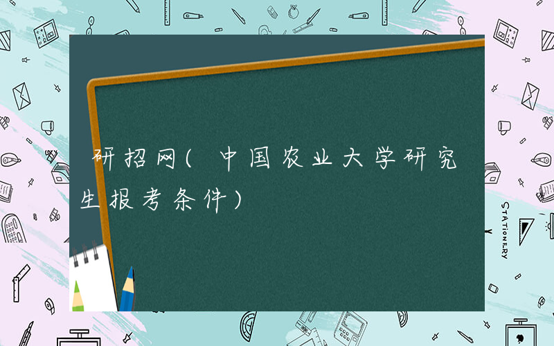 研招网(中国农业大学研究生报考条件)