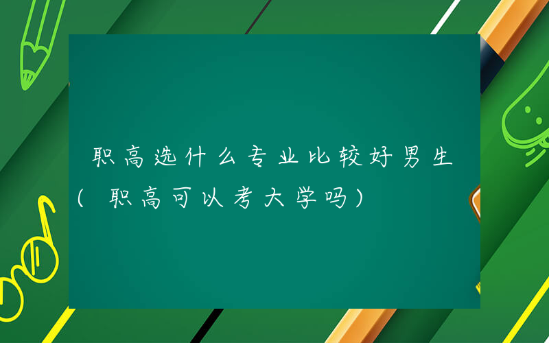 职高选什么专业比较好男生(职高可以考大学吗)