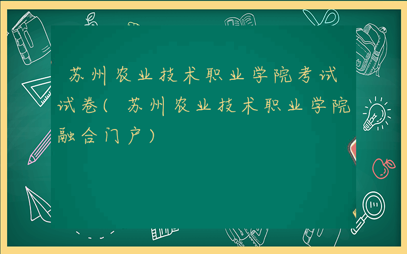 苏州农业技术职业学院考试试卷(苏州农业技术职业学院融合门户)