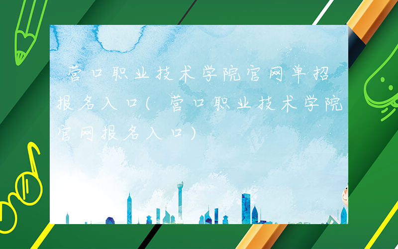 营口职业技术学院官网单招报名入口(营口职业技术学院官网报名入口)