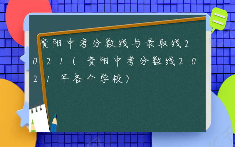 贵阳中考分数线与录取线2021(贵阳中考分数线2021年各个学校)