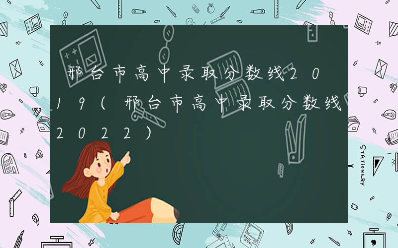 邢台市高中录取分数线2019(邢台市高中录取分数线2022)