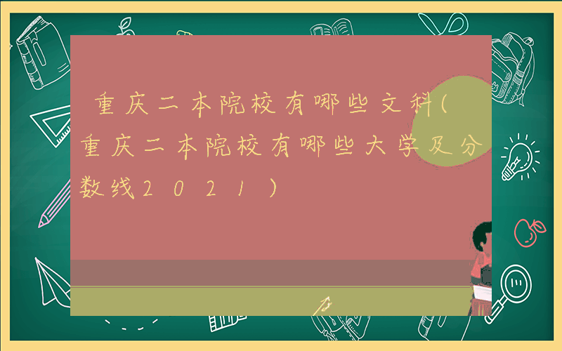 重庆二本院校有哪些文科(重庆二本院校有哪些大学及分数线2021)