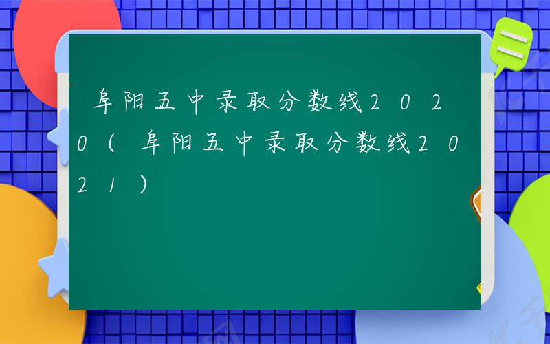 阜阳五中录取分数线2020(阜阳五中录取分数线2021)