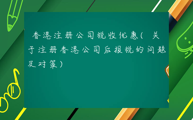 香港注册公司税收优惠(关于注册香港公司后报税的问题及对策)