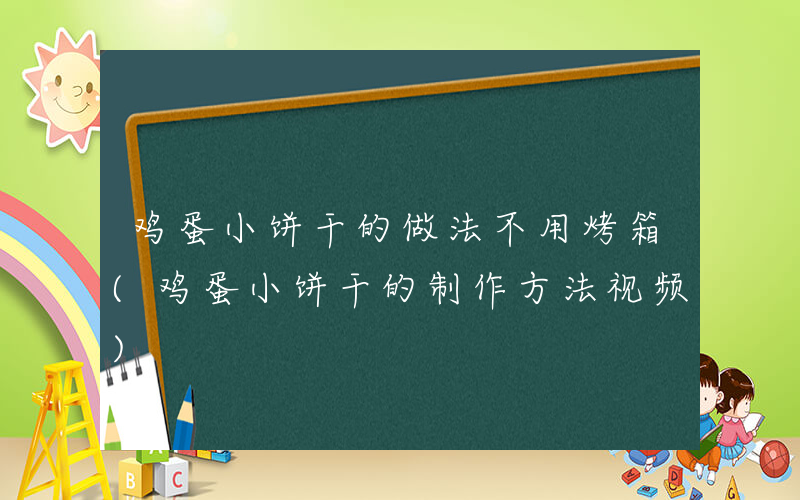 鸡蛋小饼干的做法不用烤箱(鸡蛋小饼干的制作方法视频)